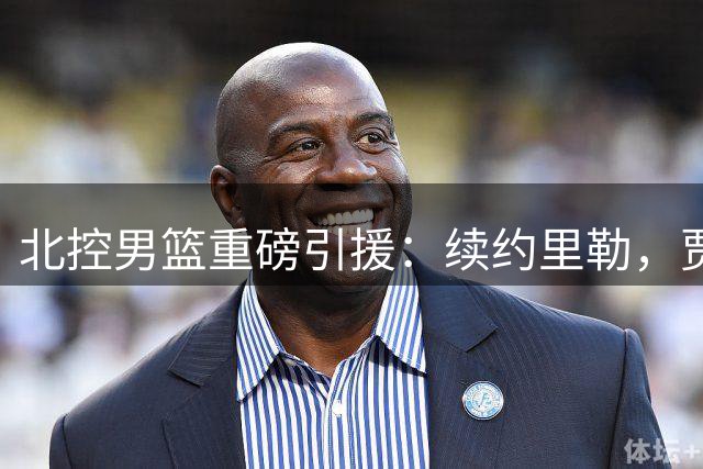 北控男篮重磅引援：续约里勒，贾尔斯加盟助力新赛季