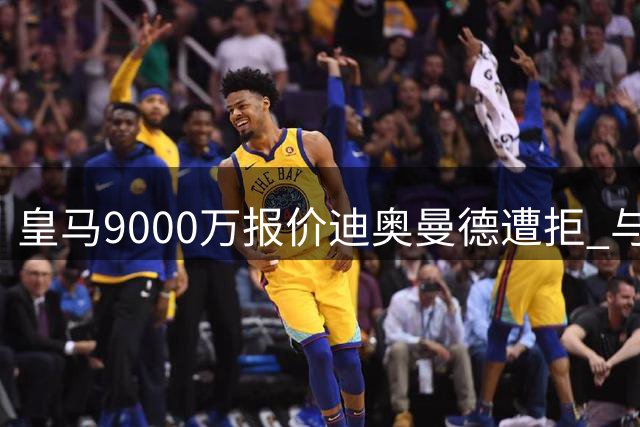 皇马9000万报价迪奥曼德遭拒 与大巴黎上演转会争夺战